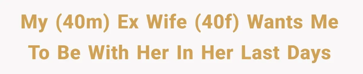 He Returned to His Dying Ex-Wife After 10 Years - And Found a Peace He Didn’t Expect My (40M) ex wife (40F) wants me to be with her in her last days