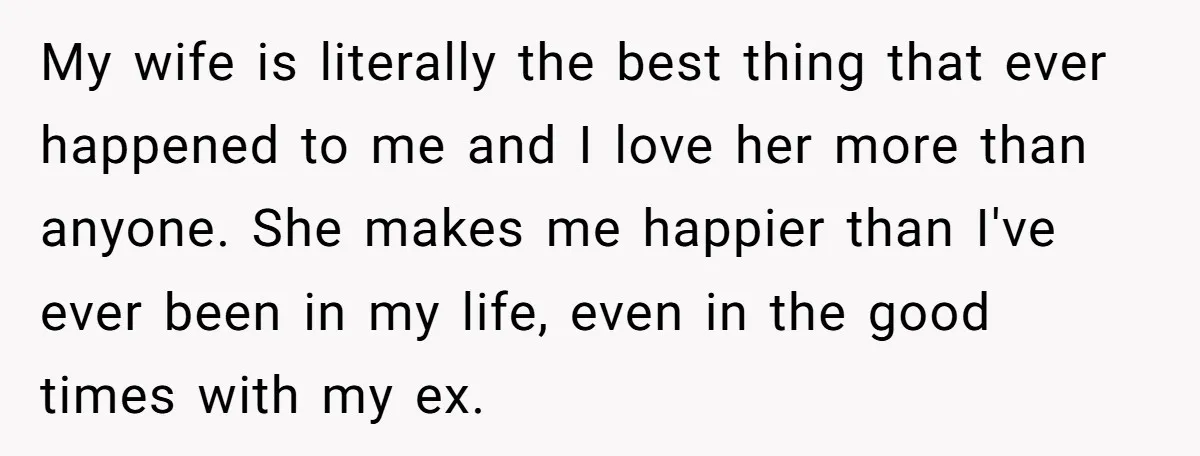 He Returned to His Dying Ex-Wife After 10 Years - And Found a Peace He Didn’t Expect My wife is literally the best thing that ever happened to me and I love her more than anyone. She makes me happier than I've ever been in my life,...