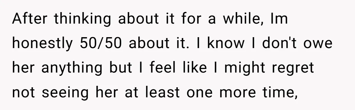 He Returned to His Dying Ex-Wife After 10 Years - And Found a Peace He Didn’t Expect After thinking about it for a while, Im honestly 50/50 about it. I know I don't owe her anything but I feel like I might regret not seeing her at...