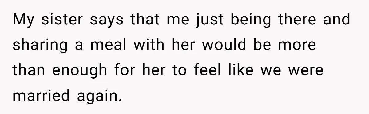 He Returned to His Dying Ex-Wife After 10 Years - And Found a Peace He Didn’t Expect My sister says that me just being there and sharing a meal with her would be more than enough for her to feel like we were married again.