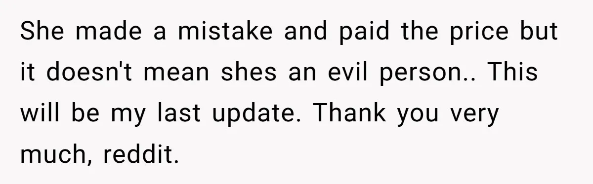 He Returned to His Dying Ex-Wife After 10 Years - And Found a Peace He Didn’t Expect She made a mistake and paid the price but it doesn't mean shes an evil person.. This will be my last update. Thank you very much, reddit.
