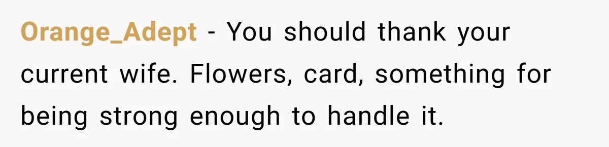He Returned to His Dying Ex-Wife After 10 Years - And Found a Peace He Didn’t Expect Orange_Adept − You should thank your current wife. Flowers, card, something for being strong enough to handle it.