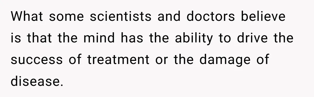 He Returned to His Dying Ex-Wife After 10 Years - And Found a Peace He Didn’t Expect What some scientists and doctors believe is that the mind has the ability to drive the success of treatment or the damage of disease.