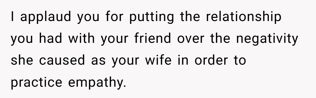 He Returned to His Dying Ex-Wife After 10 Years - And Found a Peace He Didn’t Expect I applaud you for putting the relationship you had with your friend over the negativity she caused as your wife in order to practice empathy.