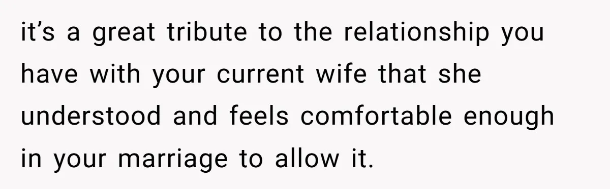 He Returned to His Dying Ex-Wife After 10 Years - And Found a Peace He Didn’t Expect it’s a great tribute to the relationship you have with your current wife that she understood and feels comfortable enough in your marriage to allow it.