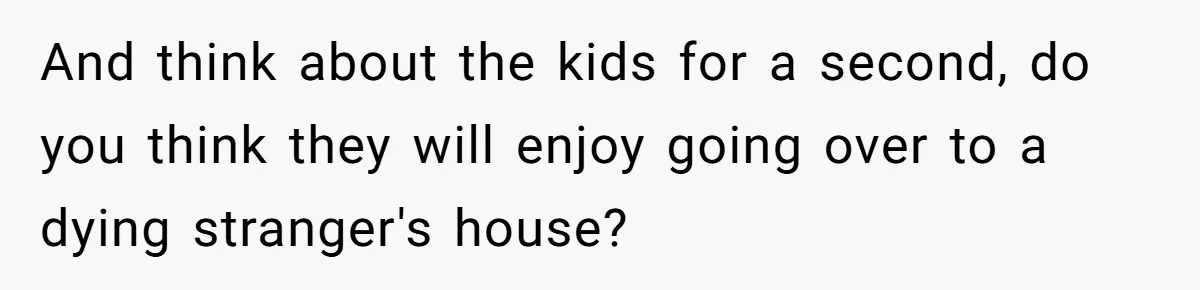 He Returned to His Dying Ex-Wife After 10 Years - And Found a Peace He Didn’t Expect And think about the kids for a second, do you think they will enjoy going over to a dying stranger's house?