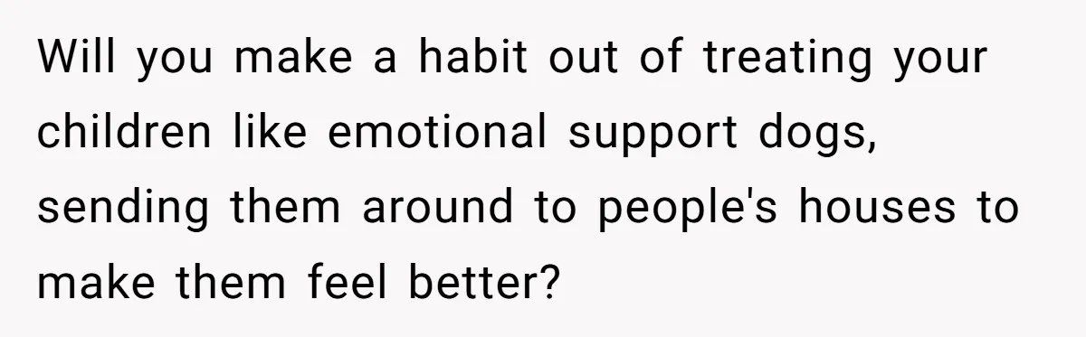 He Returned to His Dying Ex-Wife After 10 Years - And Found a Peace He Didn’t Expect Will you make a habit out of treating your children like emotional support dogs, sending them around to people's houses to make them feel better?