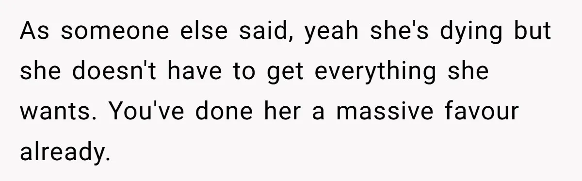 He Returned to His Dying Ex-Wife After 10 Years - And Found a Peace He Didn’t Expect As someone else said, yeah she's dying but she doesn't have to get everything she wants. You've done her a massive favour already.