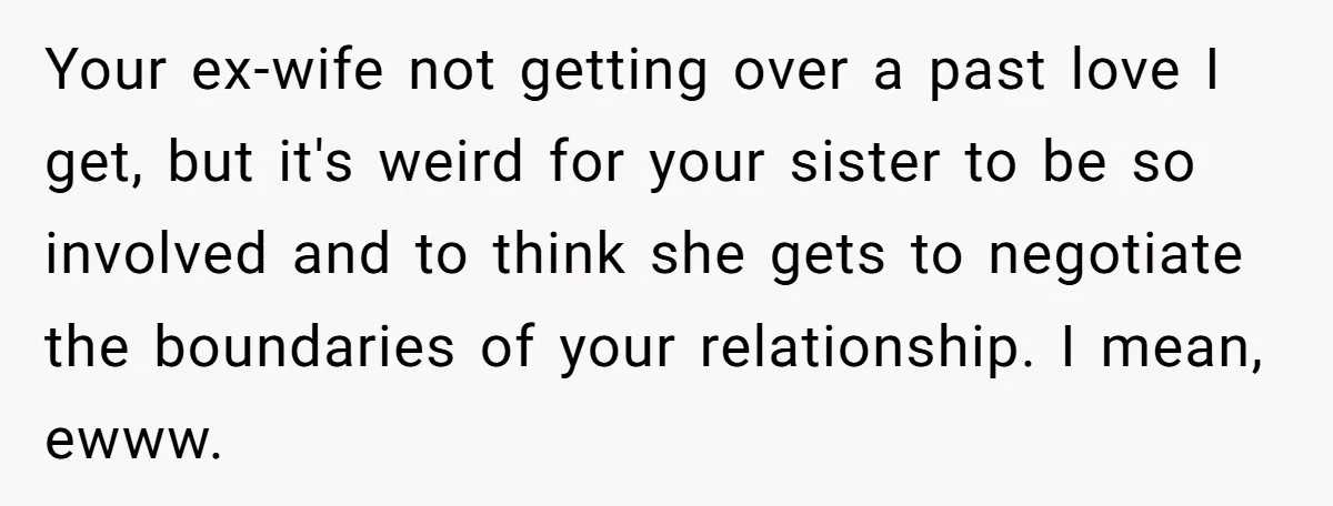 He Returned to His Dying Ex-Wife After 10 Years - And Found a Peace He Didn’t Expect Your ex-wife not getting over a past love I get, but it's weird for your sister to be so involved and to think she gets to negotiate the boundaries of...