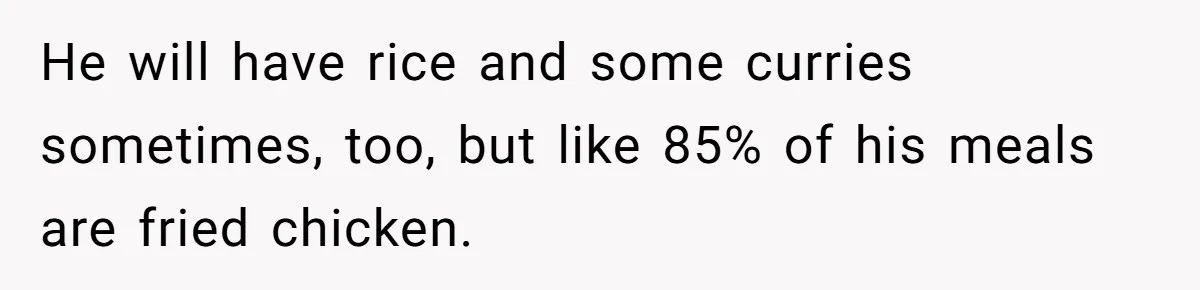 Mom Says She’s Done With Her Daughter After She Gave Autistic Brother Prawn Pasta He will have rice and some curries sometimes, too, but like 85% of his meals are fried chicken.