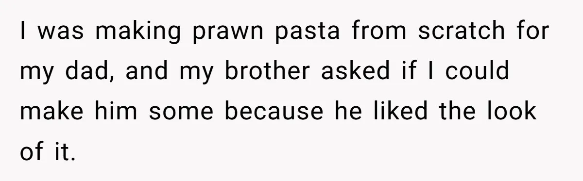 Mom Says She’s Done With Her Daughter After She Gave Autistic Brother Prawn Pasta I was making prawn pasta from scratch for my dad, and my brother asked if I could make him some because he liked the look of it.