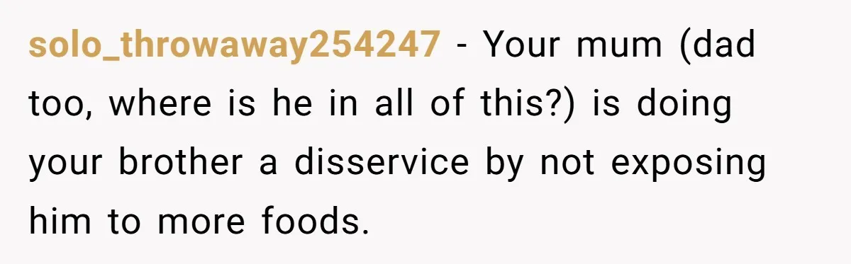 Mom Says She’s Done With Her Daughter After She Gave Autistic Brother Prawn Pasta solo_throwaway254247 − Your mum (dad too, where is he in all of this?) is doing your brother a disservice by not exposing him to more foods.