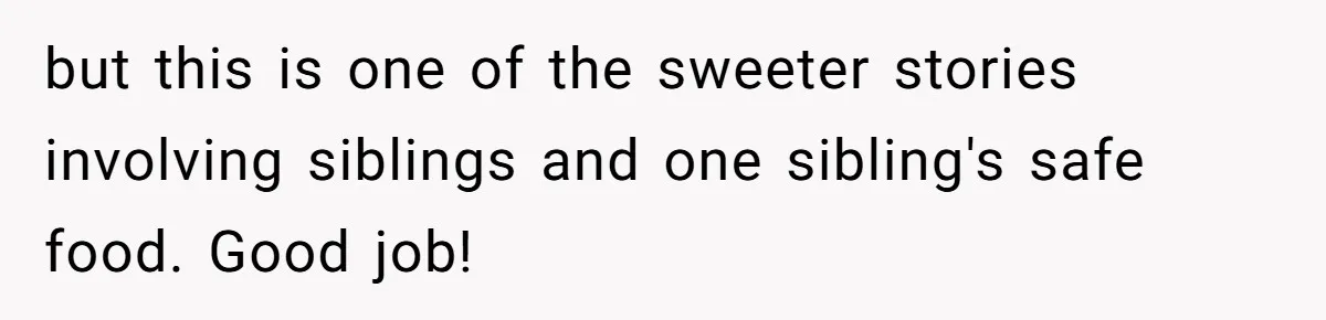 Mom Says She’s Done With Her Daughter After She Gave Autistic Brother Prawn Pasta but this is one of the sweeter stories involving siblings and one sibling's safe food. Good job!