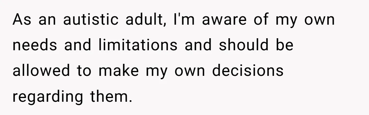 Mom Says She’s Done With Her Daughter After She Gave Autistic Brother Prawn Pasta As an autistic adult, I'm aware of my own needs and limitations and should be allowed to make my own decisions regarding them.