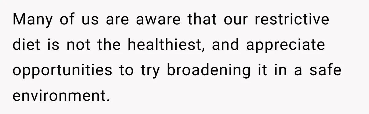 Mom Says She’s Done With Her Daughter After She Gave Autistic Brother Prawn Pasta Many of us are aware that our restrictive diet is not the healthiest, and appreciate opportunities to try broadening it in a safe environment.