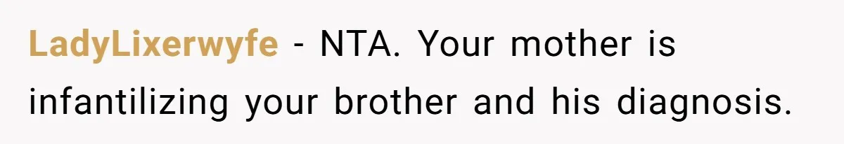 Mom Says She’s Done With Her Daughter After She Gave Autistic Brother Prawn Pasta LadyLixerwyfe − NTA. Your mother is infantilizing your brother and his diagnosis.