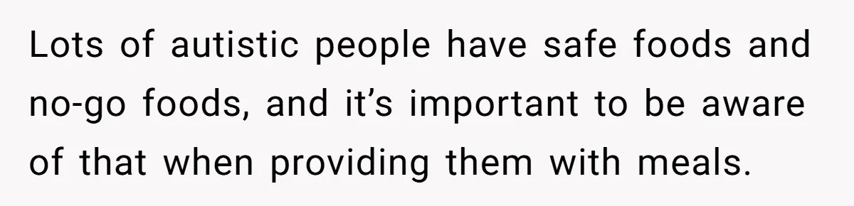 Mom Says She’s Done With Her Daughter After She Gave Autistic Brother Prawn Pasta Lots of autistic people have safe foods and no-go foods, and it’s important to be aware of that when providing them with meals.