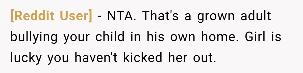 [Reddit User] − NTA. That's a grown adult bullying your child in his own home. Girl is lucky you haven't kicked her out.