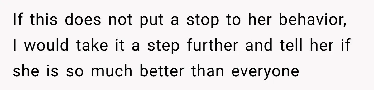 Dad Serves Daughter Her Own Condescending Words To Teach Respect, Leaving Her Silent And Furious If this does not put a stop to her behavior, I would take it a step further and tell her if she is so much better than everyone