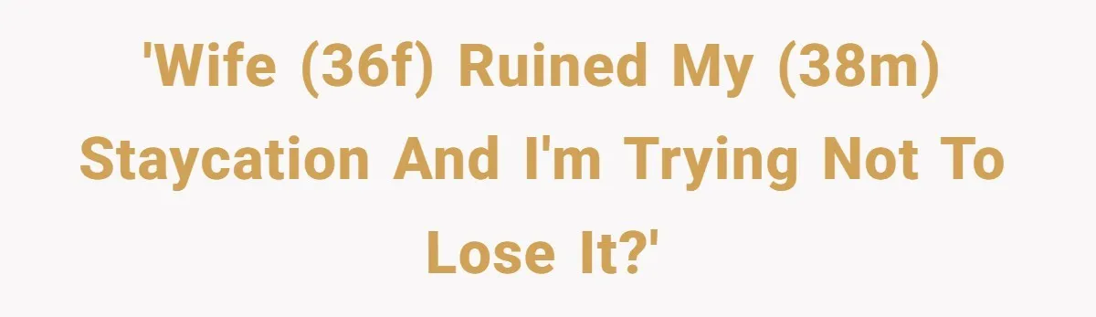 His Wife Hijacked His Entire Staycation - and Now He’s One Snap Away from Exploding 'Wife (36F) ruined my (38M) staycation and I'm trying not to lose it?'