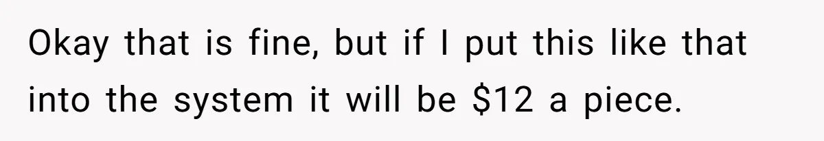 Server Tries To Save Customer $20, Customer Insists On Overpaying For Empty Quesadillas Anyway Okay that is fine, but if I put this like that into the system it will be $12 a piece.