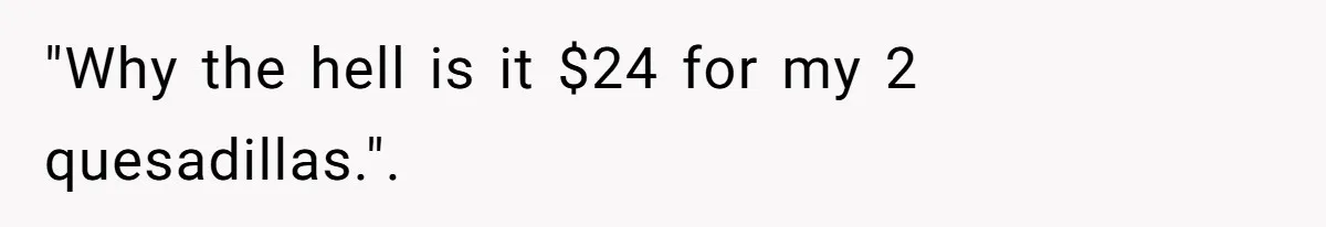 Server Tries To Save Customer $20, Customer Insists On Overpaying For Empty Quesadillas Anyway "Why the hell is it $24 for my 2 quesadillas.".