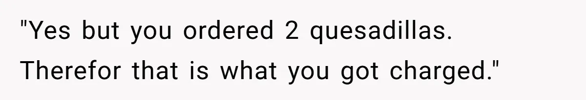 Server Tries To Save Customer $20, Customer Insists On Overpaying For Empty Quesadillas Anyway "Yes but you ordered 2 quesadillas. Therefor that is what you got charged."