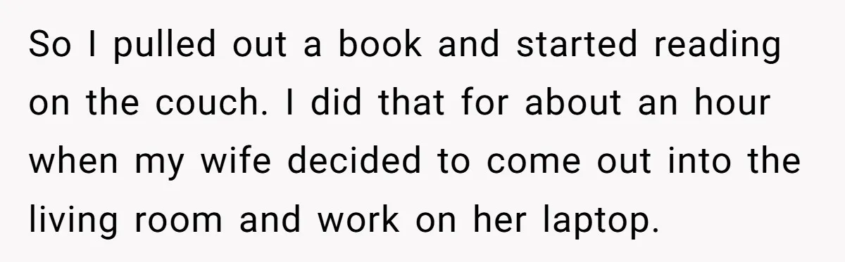 His Wife Hijacked His Entire Staycation - and Now He’s One Snap Away from Exploding So I pulled out a book and started reading on the couch. I did that for about an hour when my wife decided to come out into the living room...