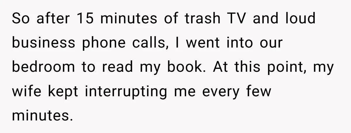 His Wife Hijacked His Entire Staycation - and Now He’s One Snap Away from Exploding So after 15 minutes of trash TV and loud business phone calls, I went into our bedroom to read my book. At this point, my wife kept interrupting me every...