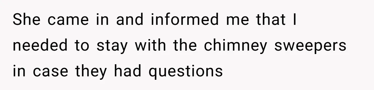 His Wife Hijacked His Entire Staycation - and Now He’s One Snap Away from Exploding She came in and informed me that I needed to stay with the chimney sweepers in case they had questions