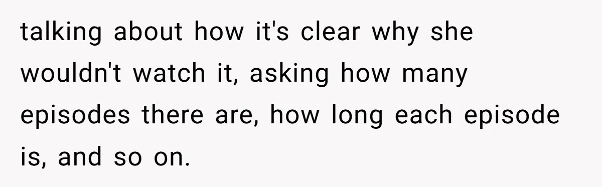 His Wife Hijacked His Entire Staycation - and Now He’s One Snap Away from Exploding talking about how it's clear why she wouldn't watch it, asking how many episodes there are, how long each episode is, and so on.