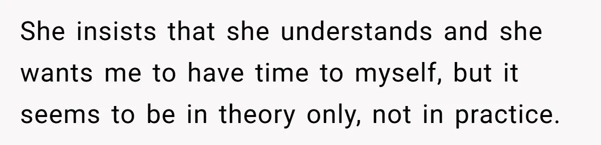 His Wife Hijacked His Entire Staycation - and Now He’s One Snap Away from Exploding She insists that she understands and she wants me to have time to myself, but it seems to be in theory only, not in practice.
