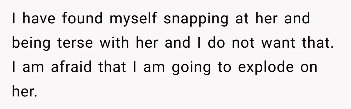 His Wife Hijacked His Entire Staycation - and Now He’s One Snap Away from Exploding I have found myself snapping at her and being terse with her and I do not want that. I am afraid that I am going to explode on her.