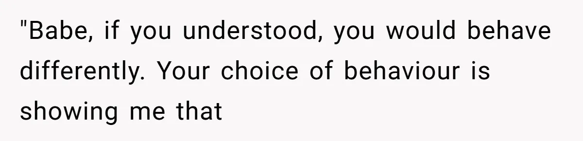 His Wife Hijacked His Entire Staycation - and Now He’s One Snap Away from Exploding "Babe, if you understood, you would behave differently. Your choice of behaviour is showing me that