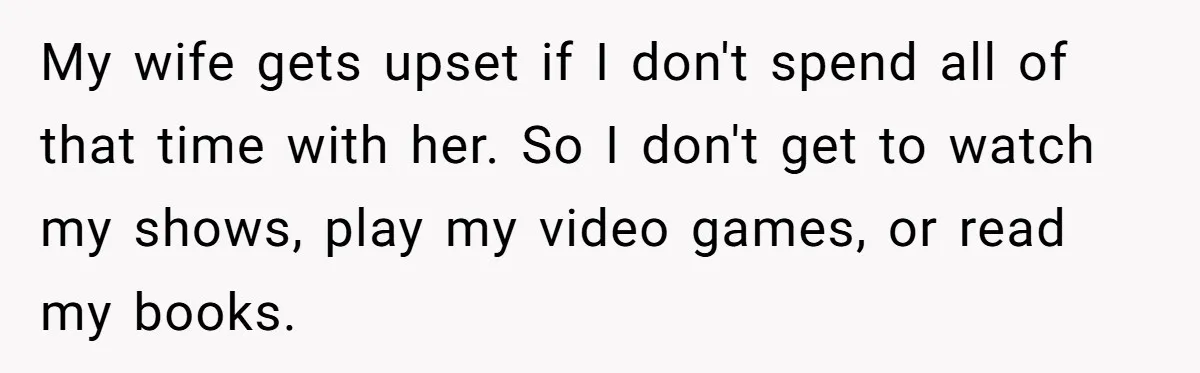 His Wife Hijacked His Entire Staycation - and Now He’s One Snap Away from Exploding My wife gets upset if I don't spend all of that time with her. So I don't get to watch my shows, play my video games, or read my books.