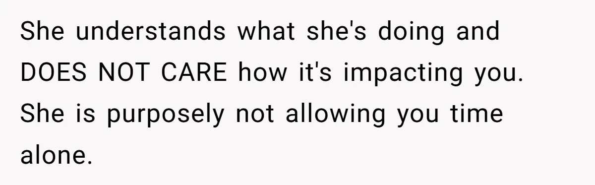 His Wife Hijacked His Entire Staycation - and Now He’s One Snap Away from Exploding She understands what she's doing and DOES NOT CARE how it's impacting you. She is purposely not allowing you time alone.