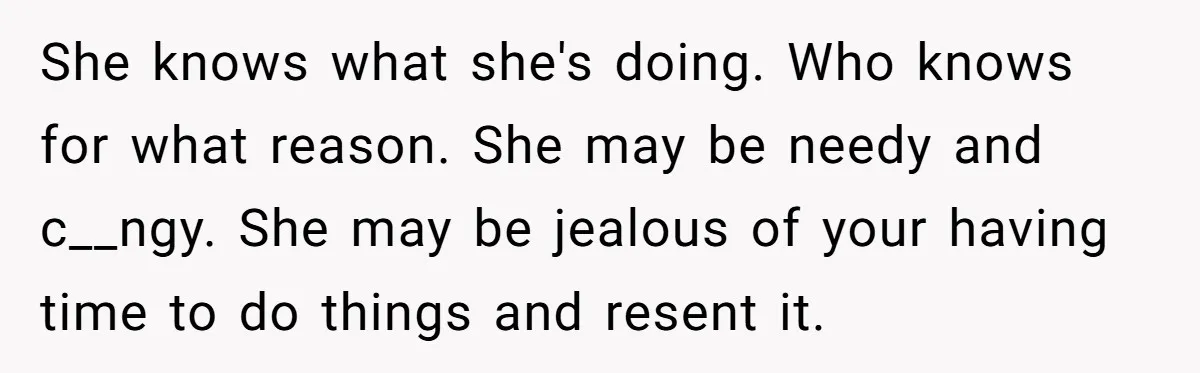 His Wife Hijacked His Entire Staycation - and Now He’s One Snap Away from Exploding She knows what she's doing. Who knows for what reason. She may be needy and c__ngy. She may be jealous of your having time to do things and resent it.