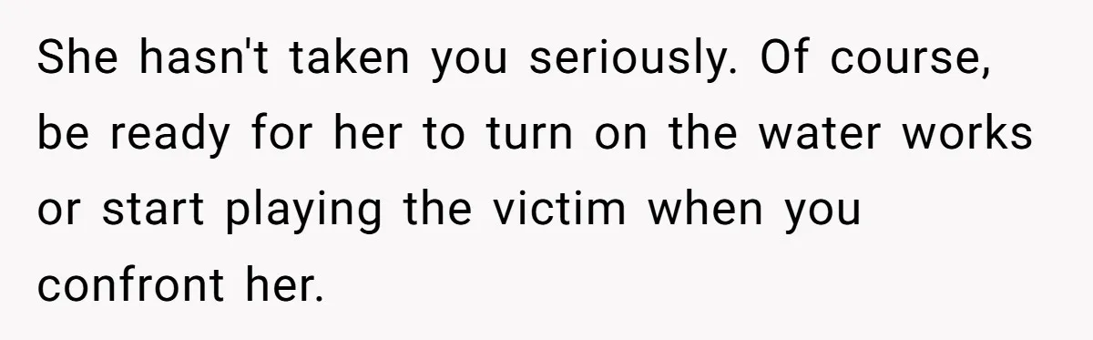 His Wife Hijacked His Entire Staycation - and Now He’s One Snap Away from Exploding She hasn't taken you seriously. Of course, be ready for her to turn on the water works or start playing the victim when you confront her.