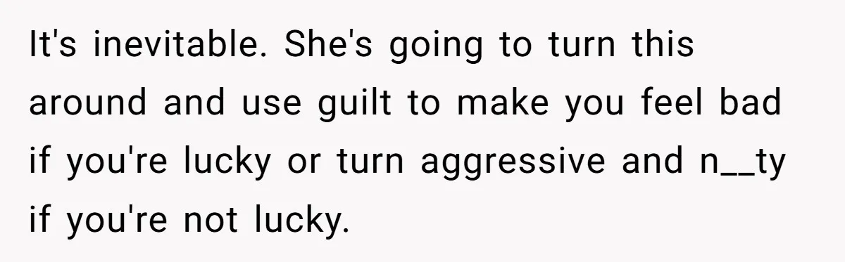 His Wife Hijacked His Entire Staycation - and Now He’s One Snap Away from Exploding It's inevitable. She's going to turn this around and use guilt to make you feel bad if you're lucky or turn aggressive and n__ty if you're not lucky.