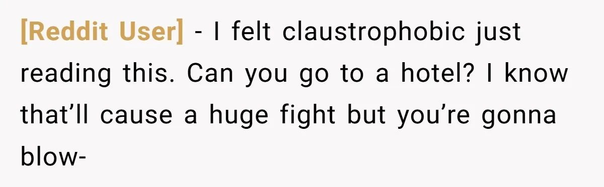 [Reddit User] − I felt claustrophobic just reading this. Can you go to a hotel? I know that’ll cause a huge fight but you’re gonna blow-
