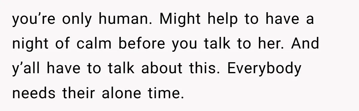 His Wife Hijacked His Entire Staycation - and Now He’s One Snap Away from Exploding you’re only human. Might help to have a night of calm before you talk to her. And y’all have to talk about this. Everybody needs their alone time.