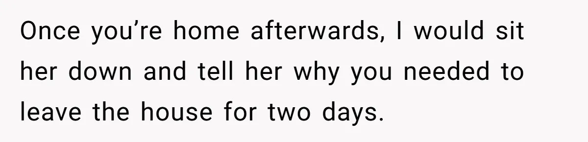 His Wife Hijacked His Entire Staycation - and Now He’s One Snap Away from Exploding Once you’re home afterwards, I would sit her down and tell her why you needed to leave the house for two days.