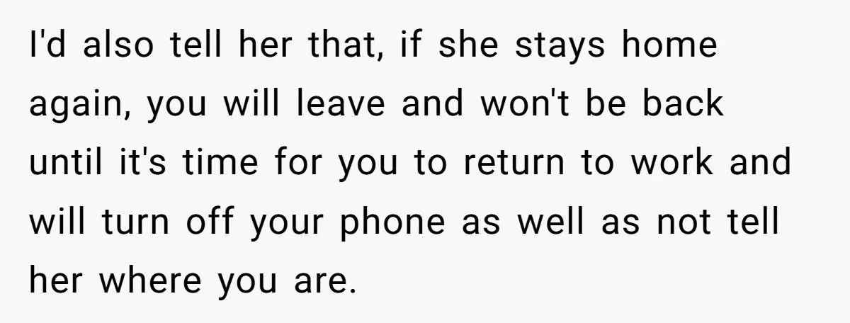 His Wife Hijacked His Entire Staycation - and Now He’s One Snap Away from Exploding I'd also tell her that, if she stays home again, you will leave and won't be back until it's time for you to return to work and will turn off...
