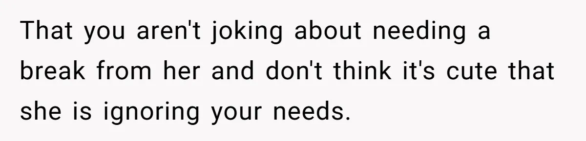 His Wife Hijacked His Entire Staycation - and Now He’s One Snap Away from Exploding That you aren't joking about needing a break from her and don't think it's cute that she is ignoring your needs.