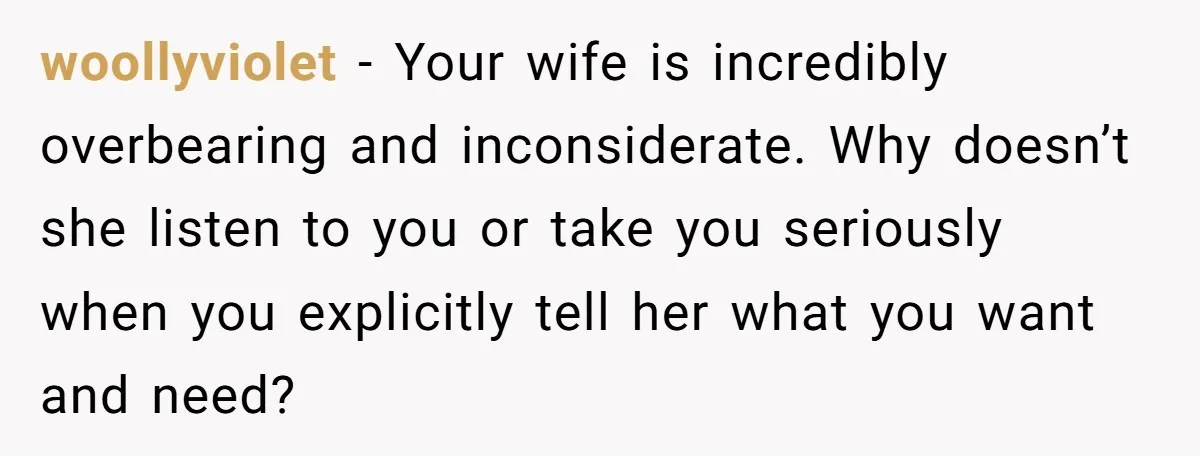 His Wife Hijacked His Entire Staycation - and Now He’s One Snap Away from Exploding woollyviolet − Your wife is incredibly overbearing and inconsiderate. Why doesn’t she listen to you or take you seriously when you explicitly tell her what you want and need?