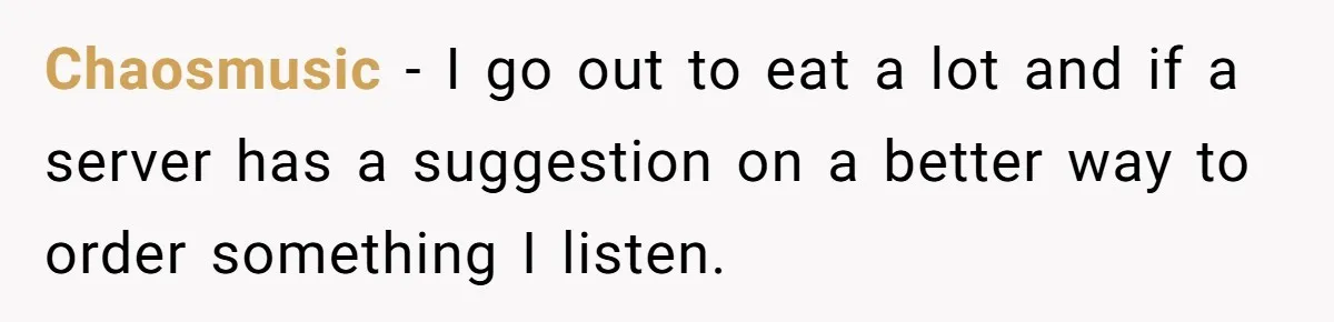 Server Tries To Save Customer $20, Customer Insists On Overpaying For Empty Quesadillas Anyway Chaosmusic − I go out to eat a lot and if a server has a suggestion on a better way to order something I listen.