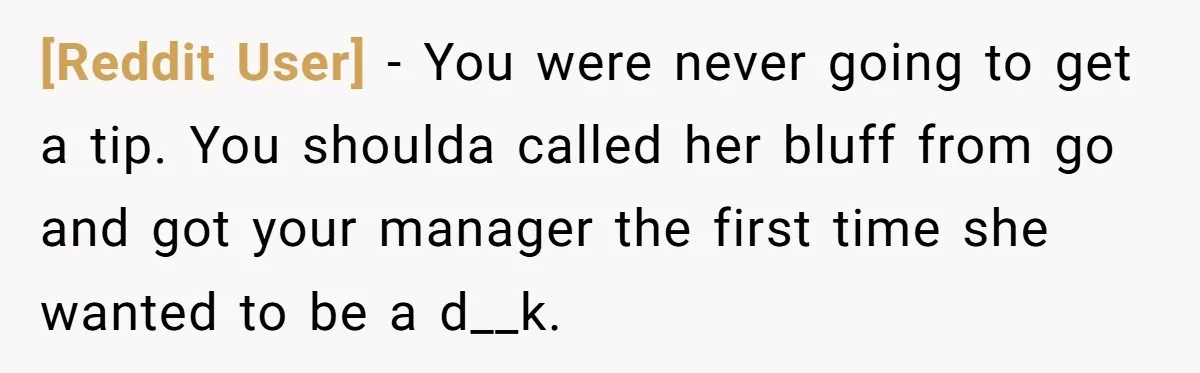 [Reddit User] − You were never going to get a tip. You shoulda called her bluff from go and got your manager the first time she wanted to be a...