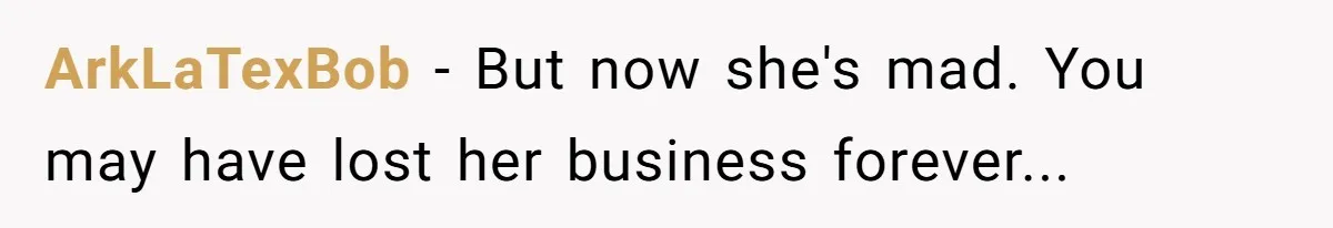 Server Tries To Save Customer $20, Customer Insists On Overpaying For Empty Quesadillas Anyway ArkLaTexBob − But now she's mad. You may have lost her business forever...