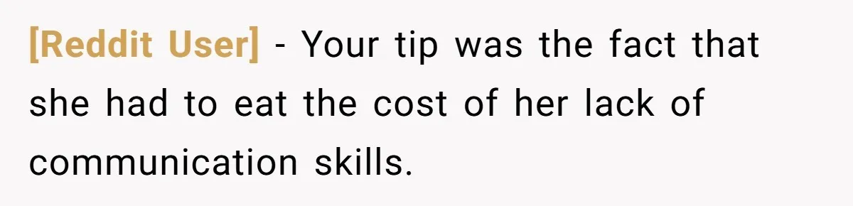 [Reddit User] − Your tip was the fact that she had to eat the cost of her lack of communication skills.