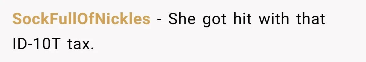 Server Tries To Save Customer $20, Customer Insists On Overpaying For Empty Quesadillas Anyway SockFullOfNickles − She got hit with that ID-10T tax.